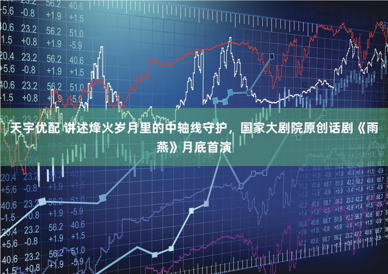 天宇优配 讲述烽火岁月里的中轴线守护，国家大剧院原创话剧《雨燕》月底首演