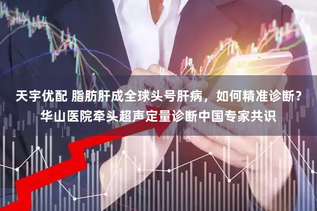 天宇优配 脂肪肝成全球头号肝病，如何精准诊断？华山医院牵头超声定量诊断中国专家共识