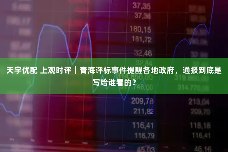天宇优配 上观时评｜青海评标事件提醒各地政府，通报到底是写给谁看的？