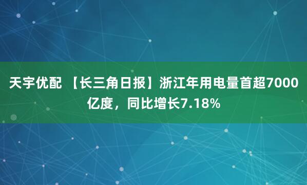天宇优配 【长三角日报】浙江年用电量首超7000亿度，同比增长7.18%