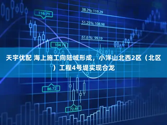 天宇优配 海上施工向陆域形成，小洋山北西2区（北区）工程4号堤实现合龙