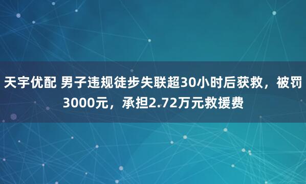 天宇优配 男子违规徒步失联超30小时后获救，被罚3000元，承担2.72万元救援费