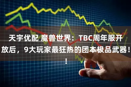 天宇优配 魔兽世界：TBC周年服开放后，9大玩家最狂热的团本极品武器！