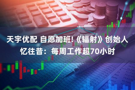 天宇优配 自愿加班!《辐射》创始人忆往昔：每周工作超70小时