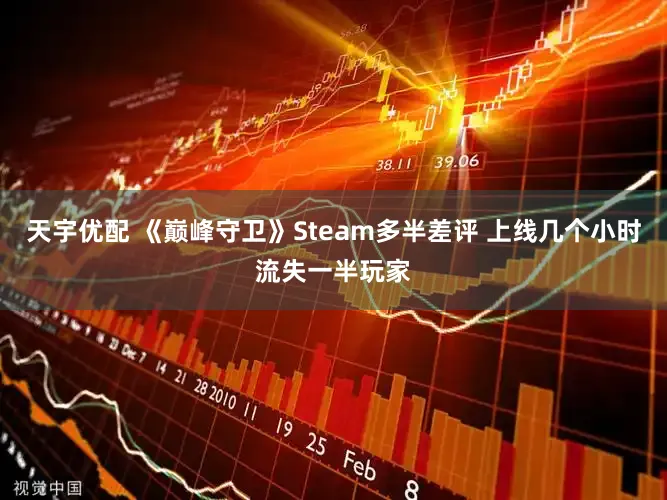 天宇优配 《巅峰守卫》Steam多半差评 上线几个小时流失一半玩家