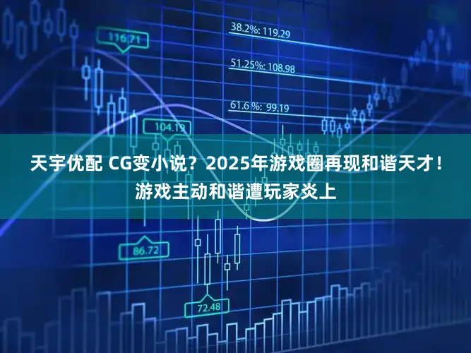 天宇优配 CG变小说？2025年游戏圈再现和谐天才！游戏主动和谐遭玩家炎上