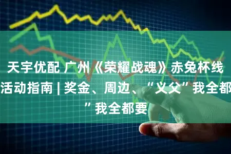 天宇优配 广州《荣耀战魂》赤兔杯线下活动指南 | 奖金、周边、“义父”我全都要
