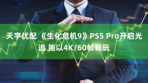 天宇优配 《生化危机9》PS5 Pro开启光追 能以4K/60帧畅玩