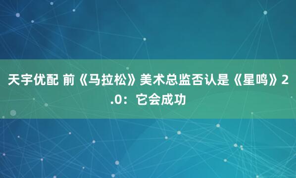 天宇优配 前《马拉松》美术总监否认是《星鸣》2.0：它会成功
