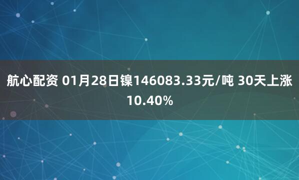 航心配资 01月28日镍146083.33元/吨 30天上涨10.40%