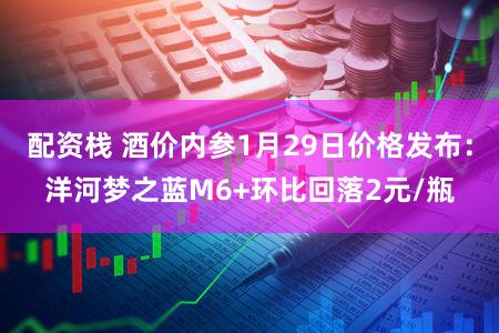 配资栈 酒价内参1月29日价格发布:洋河梦之蓝M6+环比回落2元/瓶