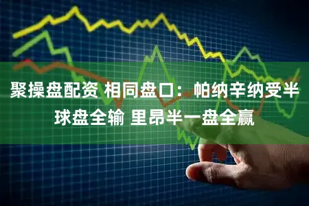 聚操盘配资 相同盘口：帕纳辛纳受半球盘全输 里昂半一盘全赢