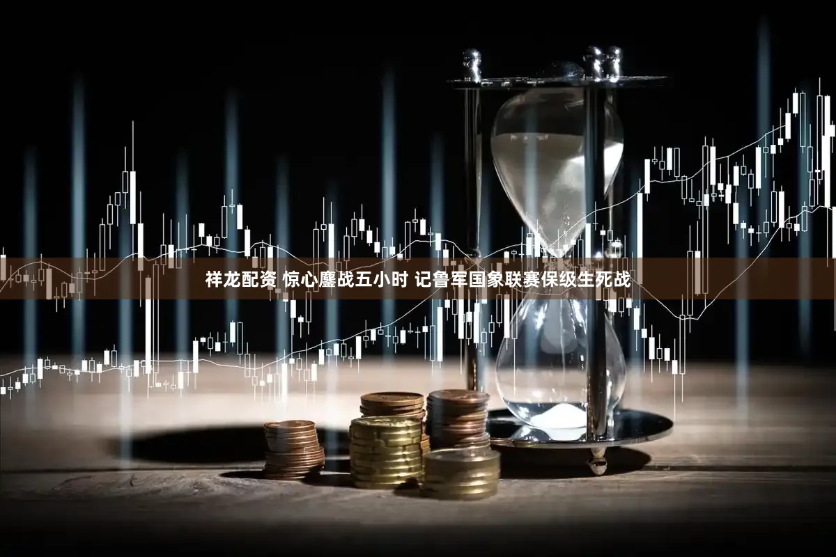 祥龙配资 惊心鏖战五小时 记鲁军国象联赛保级生死战