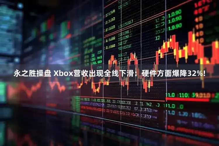 永之胜操盘 Xbox营收出现全线下滑：硬件方面爆降32%!