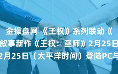 金操盘网 《王权》系列联动《巫师》！划卡叙事新作《王权：巫师》2月25日（太平洋时间）登陆PC与移动端
