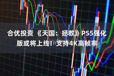 合优投资 《天国：拯救》PS5强化版或将上线！支持4K高帧率
