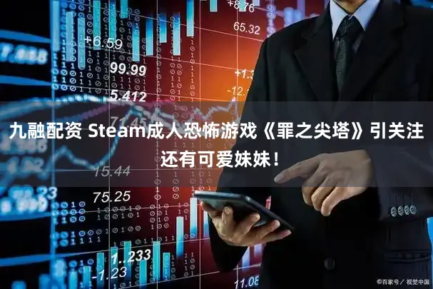 九融配资 Steam成人恐怖游戏《罪之尖塔》引关注 还有可爱妹妹！