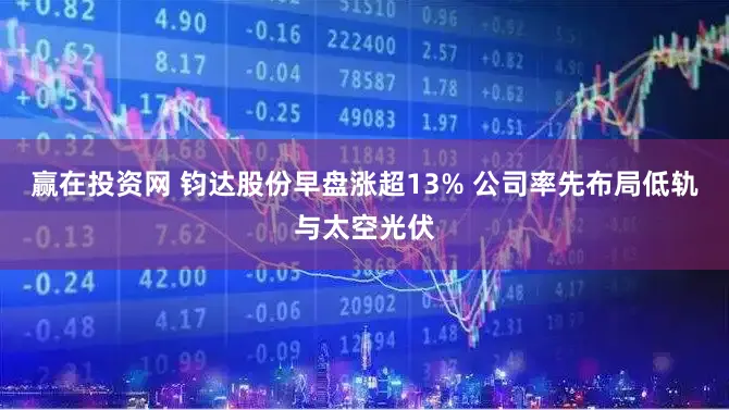 赢在投资网 钧达股份早盘涨超13% 公司率先布局低轨与太空光伏