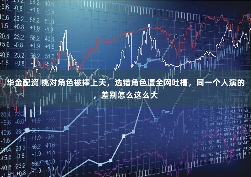 华金配资 挑对角色被捧上天，选错角色遭全网吐槽，同一个人演的，差别怎么这么大