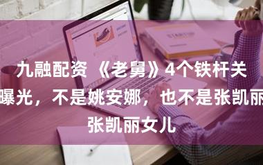 九融配资 《老舅》4个铁杆关系户曝光，不是姚安娜，也不是张凯丽女儿