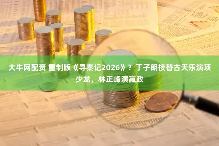 大牛网配资 重制版《寻秦记2026》？丁子朗接替古天乐演项少龙，林正峰演嬴政