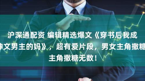 沪深通配资 编辑精选爆文《穿书后我成了战神文男主的妈》，超有爱片段，男女主角撒糖无数！