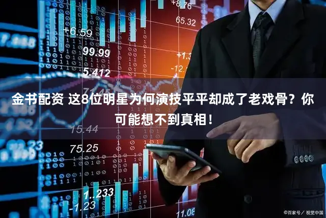 金书配资 这8位明星为何演技平平却成了老戏骨？你可能想不到真相！