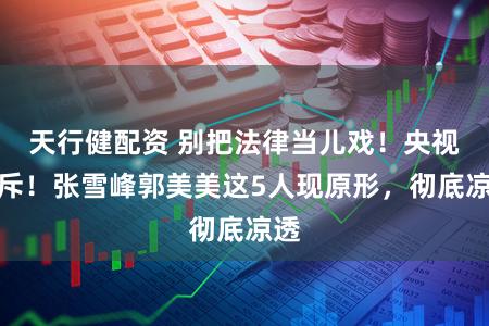 天行健配资 别把法律当儿戏！央视怒斥！张雪峰郭美美这5人现原形，彻底凉透