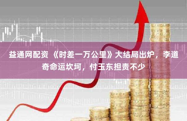 益通网配资 《时差一万公里》大结局出炉，李道奇命运坎坷，付玉东担责不少