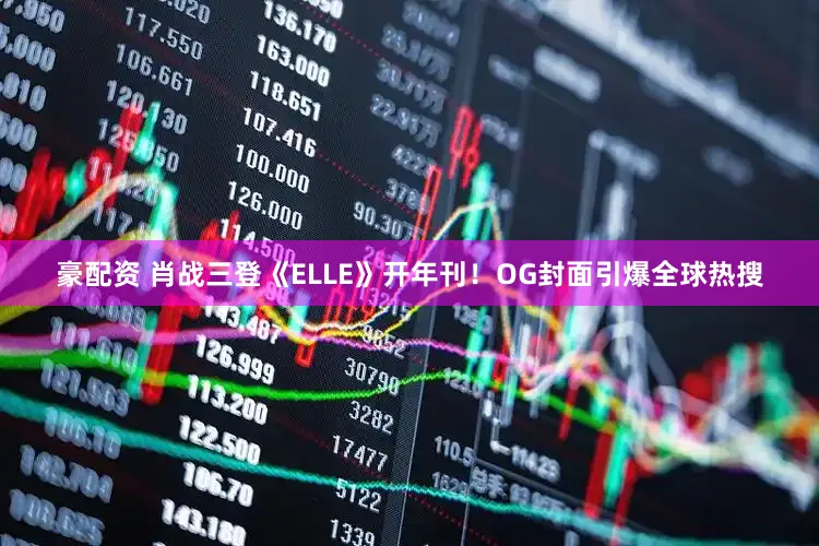 豪配资 肖战三登《ELLE》开年刊！OG封面引爆全球热搜