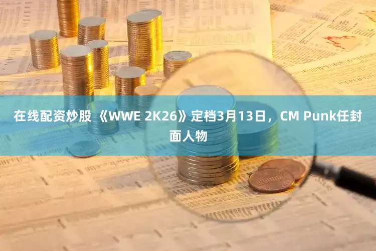 在线配资炒股 《WWE 2K26》定档3月13日,CM Punk任封面人物