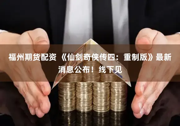 福州期货配资 《仙剑奇侠传四:重制版》最新消息公布!线下见