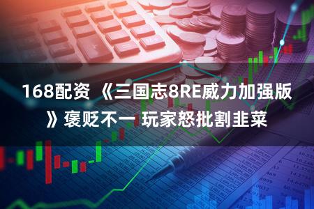 168配资 《三国志8RE威力加强版》褒贬不一 玩家怒批割韭菜