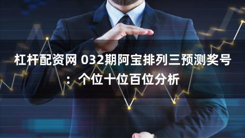 杠杆配资网 032期阿宝排列三预测奖号：个位十位百位分析