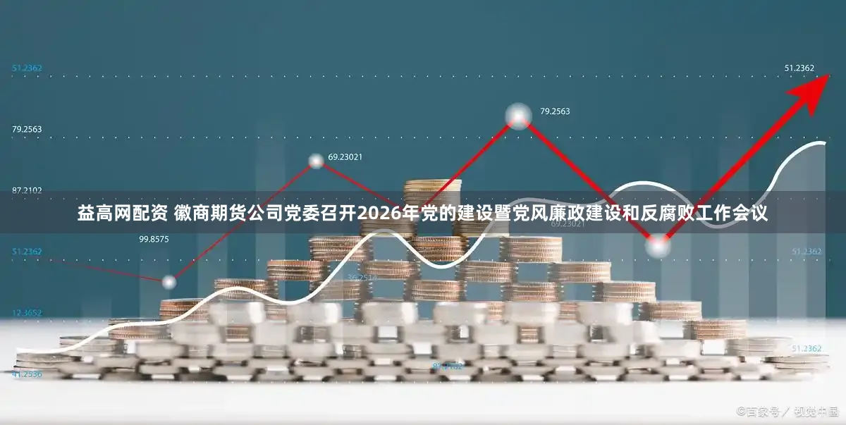 益高网配资 徽商期货公司党委召开2026年党的建设暨党风廉政建设和反腐败工作会议