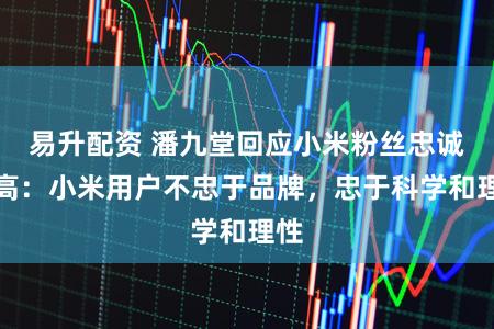 易升配资 潘九堂回应小米粉丝忠诚度高：小米用户不忠于品牌，忠于科学和理性