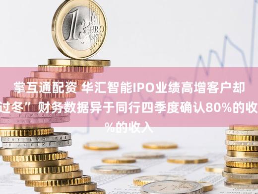 掌互通配资 华汇智能IPO业绩高增客户却“过冬” 财务数据异于同行四季度确认80%的收入