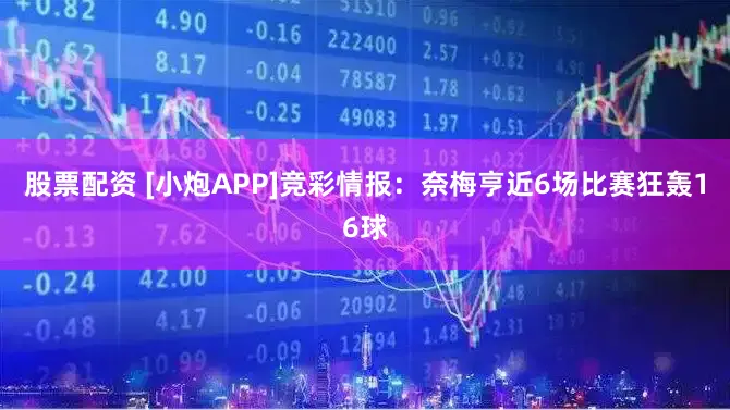 股票配资 [小炮APP]竞彩情报：奈梅亨近6场比赛狂轰16球