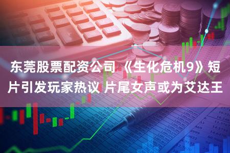 东莞股票配资公司 《生化危机9》短片引发玩家热议 片尾女声或为艾达王