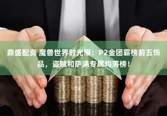 鼎盛配资 魔兽世界时光服：P2金团霸榜前五饰品，盗贼和萨满专属均落榜！