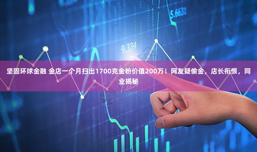 坚固环球金融 金店一个月扫出1700克金粉价值200万！网友疑偷金，店长衔恨，同业揭秘
