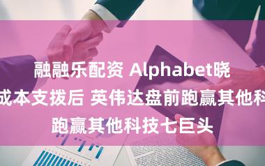 融融乐配资 Alphabet晓示大鸿沟成本支拨后 英伟达盘前跑赢其他科技七巨头