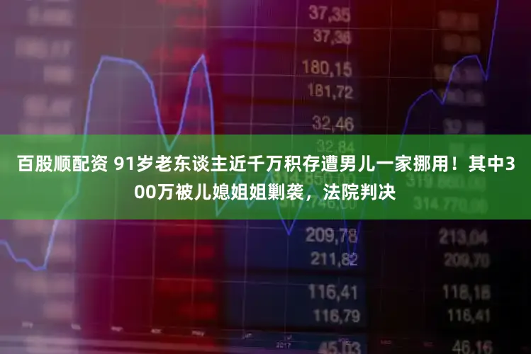 百股顺配资 91岁老东谈主近千万积存遭男儿一家挪用！其中300万被儿媳姐姐剿袭，法院判决