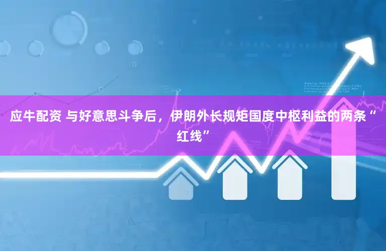 应牛配资 与好意思斗争后，伊朗外长规矩国度中枢利益的两条“红线”
