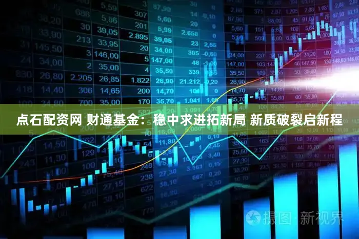 点石配资网 财通基金：稳中求进拓新局 新质破裂启新程