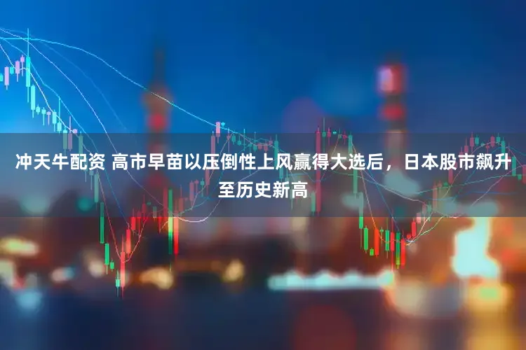 冲天牛配资 高市早苗以压倒性上风赢得大选后，日本股市飙升至历史新高