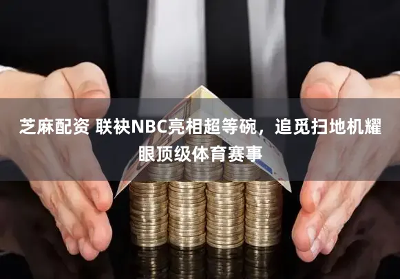 芝麻配资 联袂NBC亮相超等碗，追觅扫地机耀眼顶级体育赛事