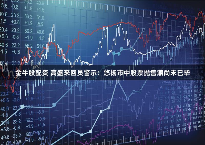 金牛股配资 高盛来回员警示：悠扬市中股票抛售潮尚未已毕
