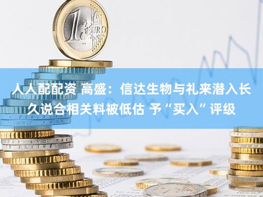 人人配配资 高盛：信达生物与礼来潜入长久说合相关料被低估 予“买入”评级