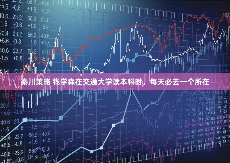 秦川策略 钱学森在交通大学读本科时，每天必去一个所在